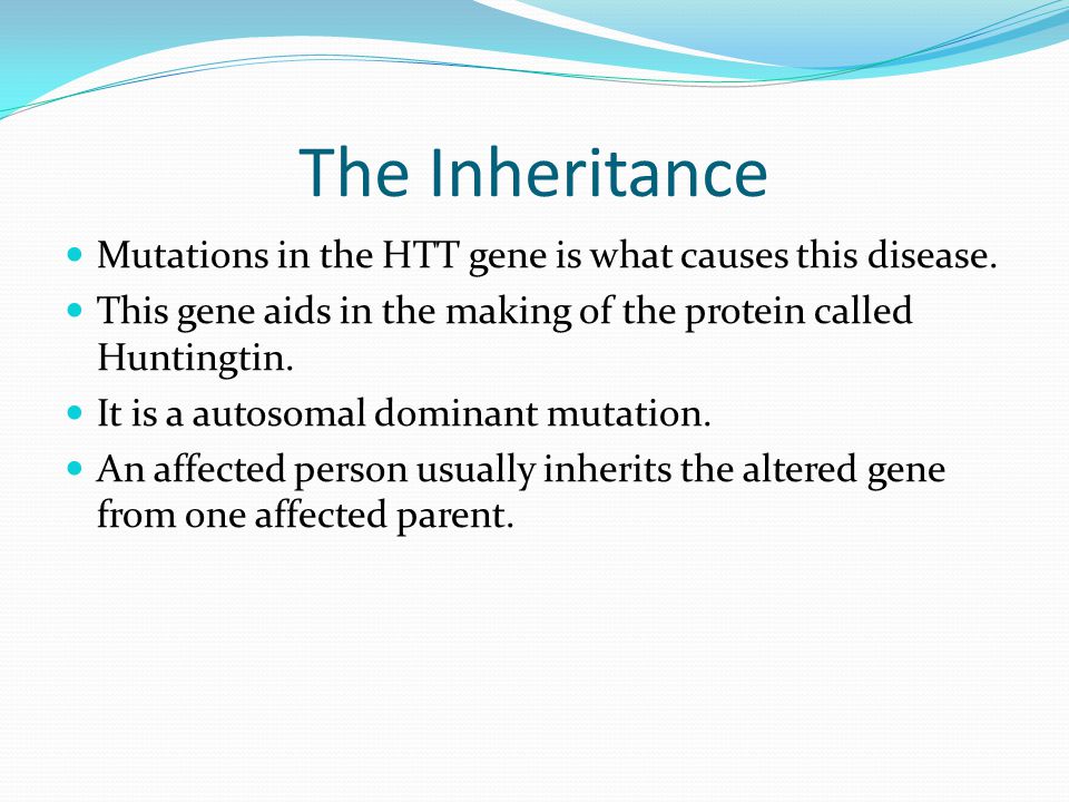 The Inheritance Mutations in the HTT gene is what causes this disease.