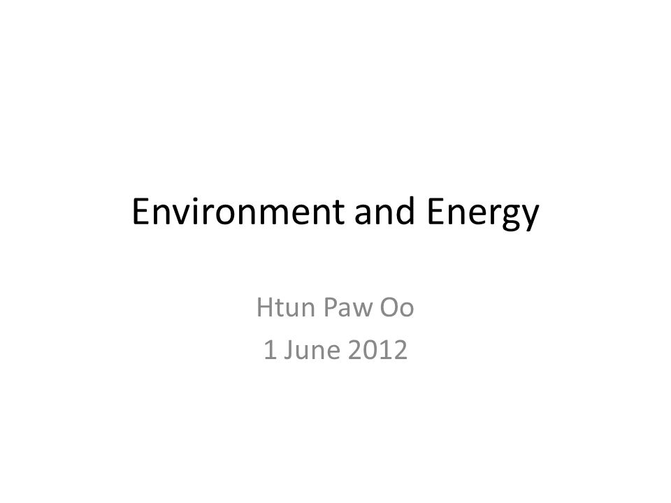Environment and Energy Htun Paw Oo 1 June 2012