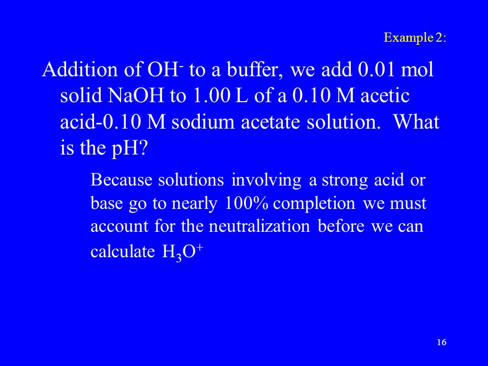Example 2: Addition of OH - to a buffer, we add 0.01 mol solid NaOH to 1.00 L of a 0.10 M acetic acid-0.10 M sodium acetate solution.