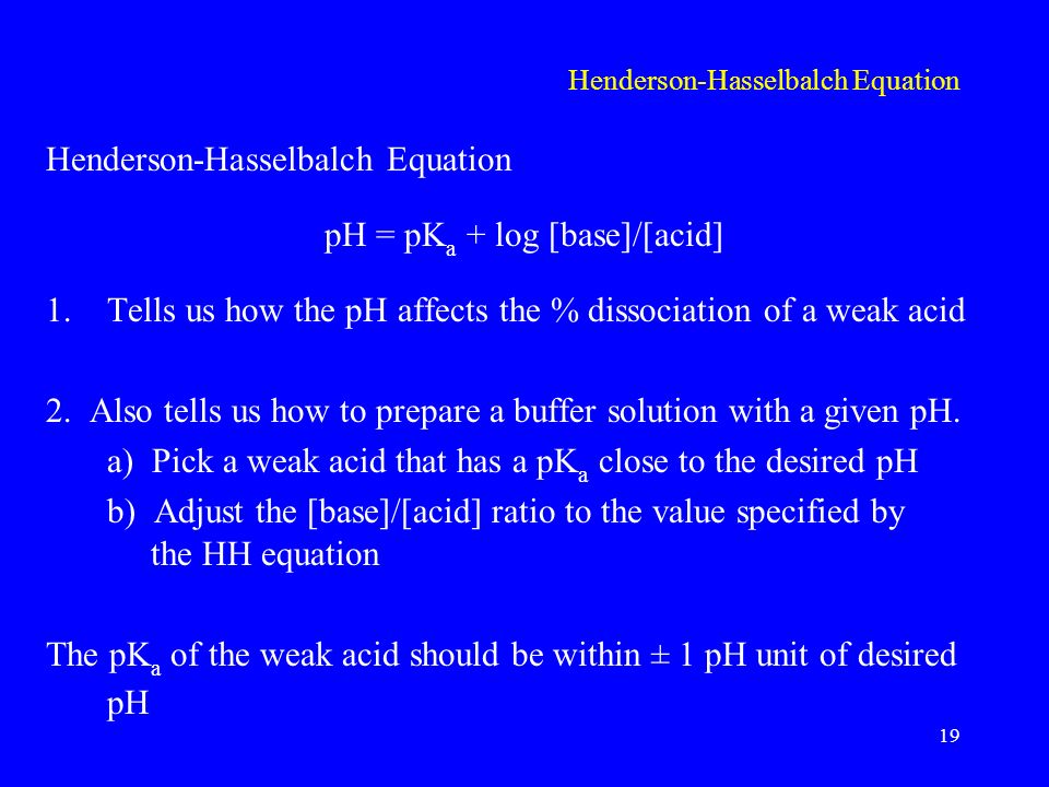 Henderson-Hasselbalch Equation pH = pK a + log [base]/[acid] 1.Tells us how the pH affects the % dissociation of a weak acid 2.