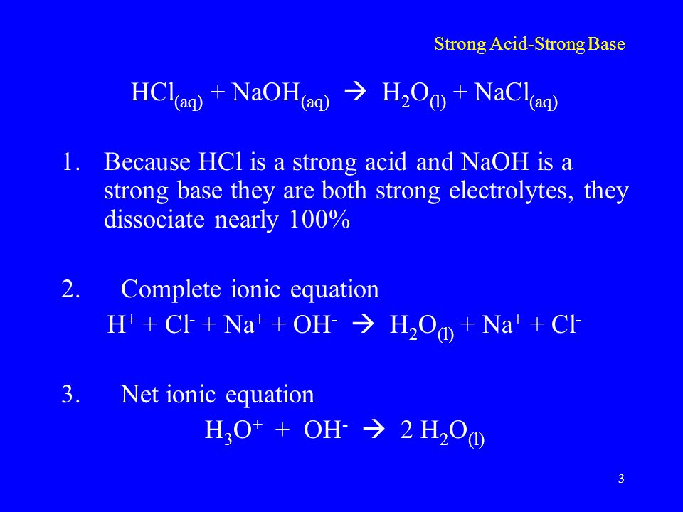 Strong Acid-Strong Base HCl (aq) + NaOH (aq)  H 2 O (l) + NaCl (aq) 1.Because HCl is a strong acid and NaOH is a strong base they are both strong electrolytes, they dissociate nearly 100% 2.