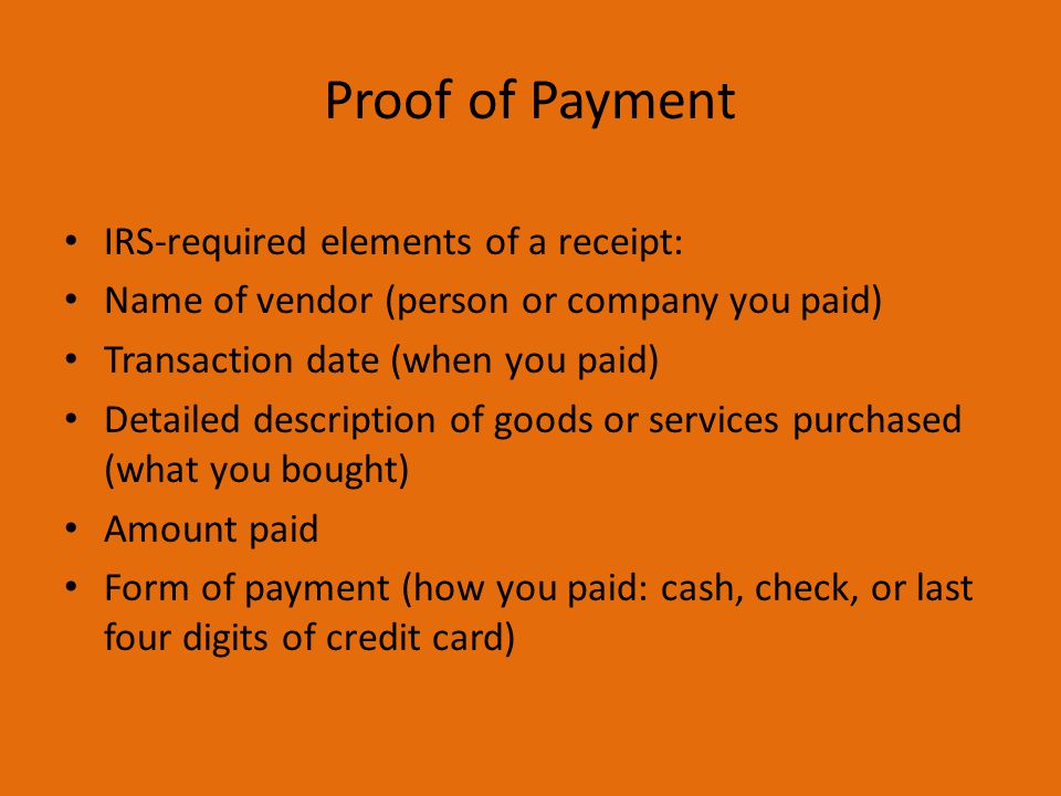 Proof of Payment IRS-required elements of a receipt: Name of vendor (person or company you paid) Transaction date (when you paid) Detailed description of goods or services purchased (what you bought) Amount paid Form of payment (how you paid: cash, check, or last four digits of credit card)