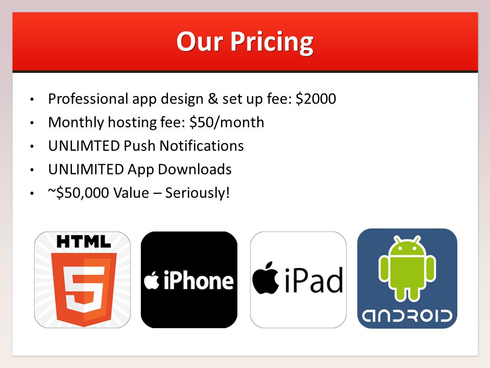 Our Pricing Professional app design & set up fee: $2000 Monthly hosting fee: $50/month UNLIMTED Push Notifications UNLIMITED App Downloads ~$50,000 Value – Seriously!