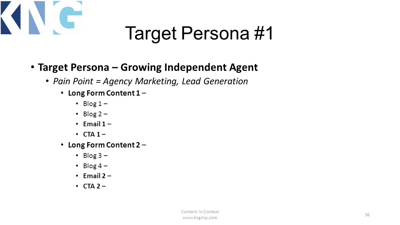 Target Persona #1 Target Persona – Growing Independent Agent Pain Point = Agency Marketing, Lead Generation Long Form Content 1 – Blog 1 – Blog 2 –  1 – CTA 1 – Long Form Content 2 – Blog 3 – Blog 4 –  2 – CTA 2 – Content in Context   36