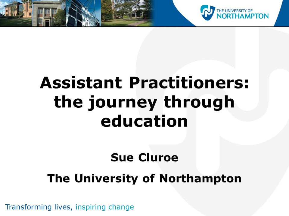 Assistant Practitioners: the journey through education Sue Cluroe The University of Northampton