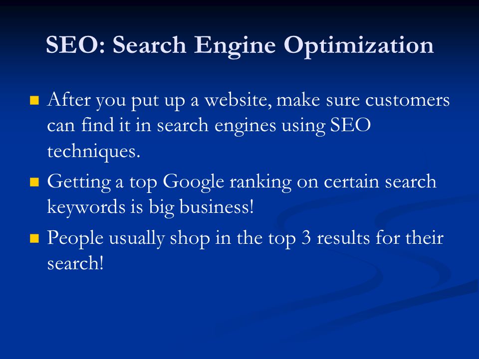 SEO: Search Engine Optimization After you put up a website, make sure customers can find it in search engines using SEO techniques.
