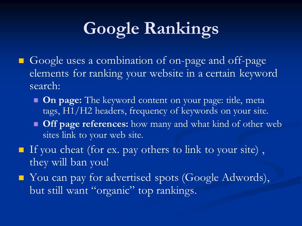 Google Rankings Google uses a combination of on-page and off-page elements for ranking your website in a certain keyword search: On page: The keyword content on your page: title, meta tags, H1/H2 headers, frequency of keywords on your site.