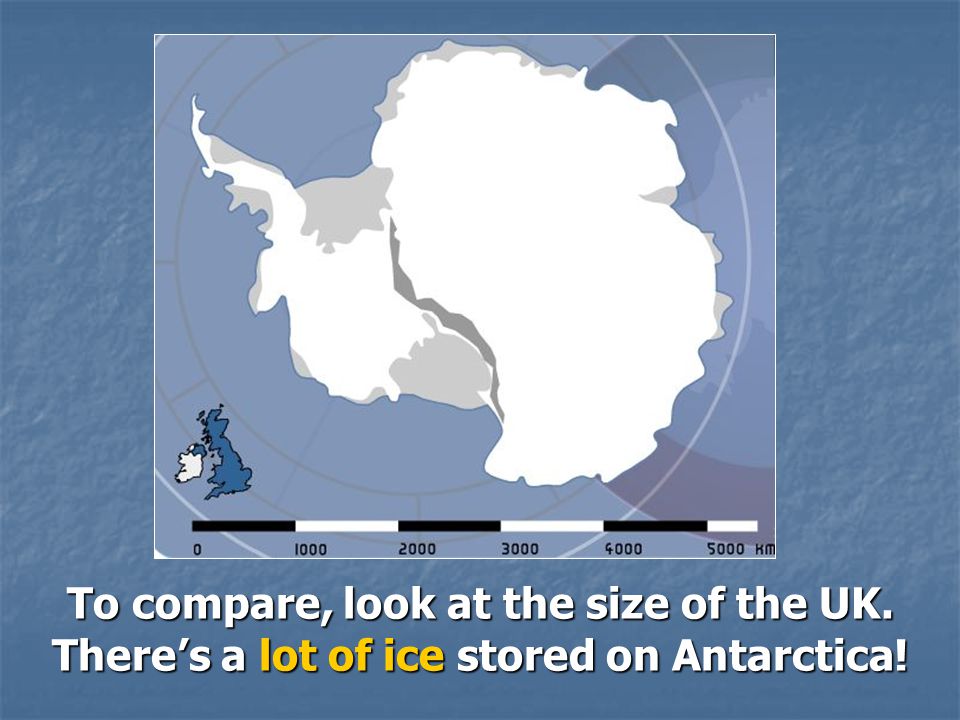 To compare, look at the size of the UK. There’s a lot of ice stored on Antarctica!