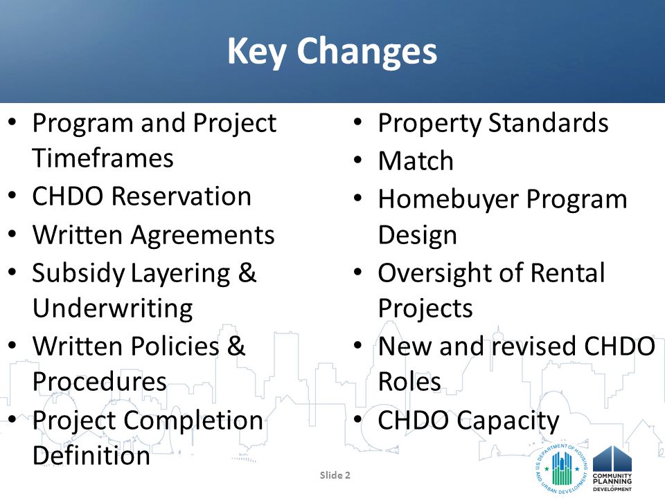 Program and Project Timeframes CHDO Reservation Written Agreements Subsidy Layering & Underwriting Written Policies & Procedures Project Completion Definition Property Standards Match Homebuyer Program Design Oversight of Rental Projects New and revised CHDO Roles CHDO Capacity Key Changes Slide 2