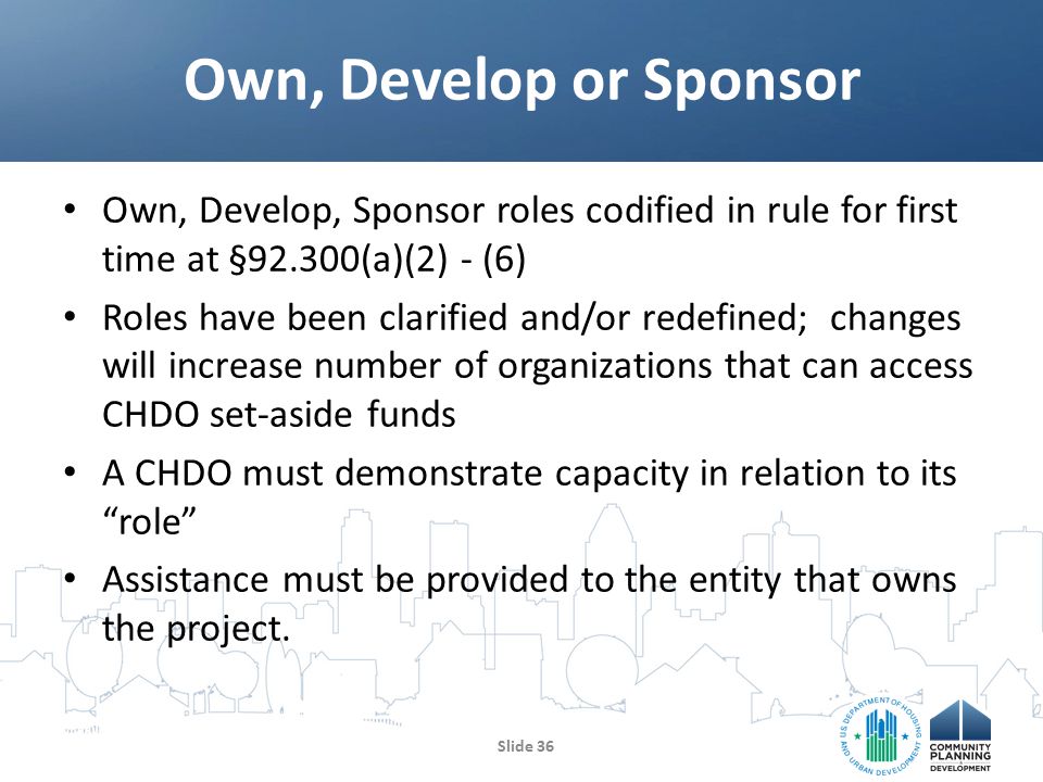 Own, Develop, Sponsor roles codified in rule for first time at §92.300(a)(2) - (6) Roles have been clarified and/or redefined; changes will increase number of organizations that can access CHDO set-aside funds A CHDO must demonstrate capacity in relation to its role Assistance must be provided to the entity that owns the project.