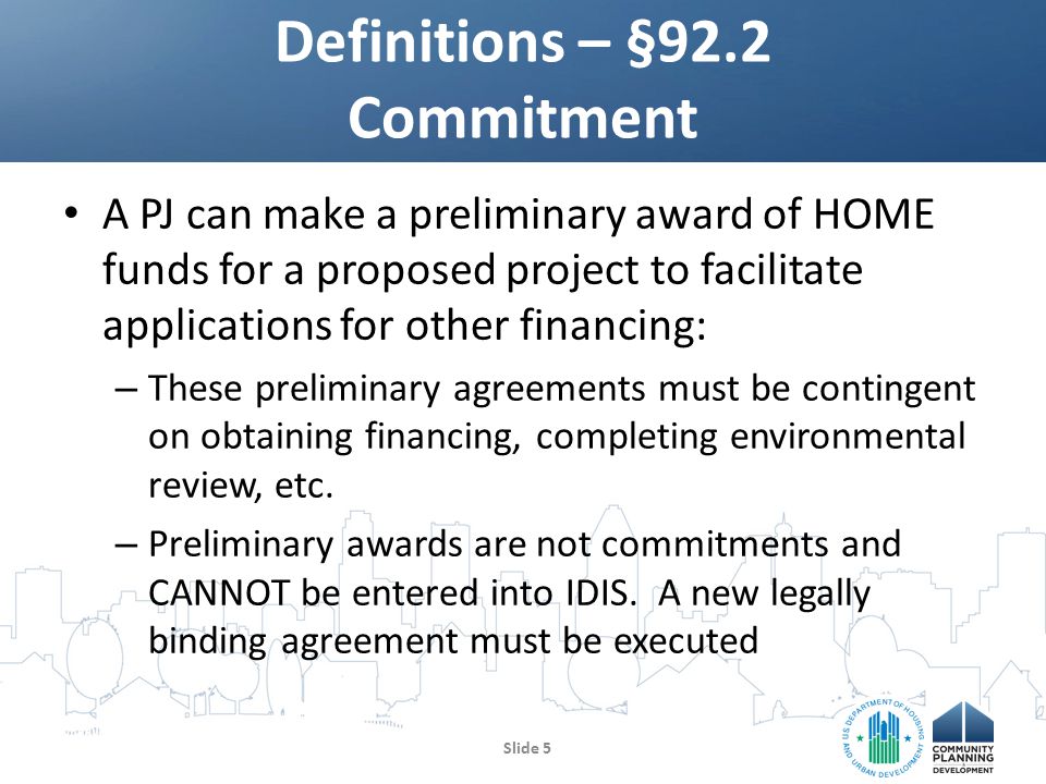 A PJ can make a preliminary award of HOME funds for a proposed project to facilitate applications for other financing: – These preliminary agreements must be contingent on obtaining financing, completing environmental review, etc.
