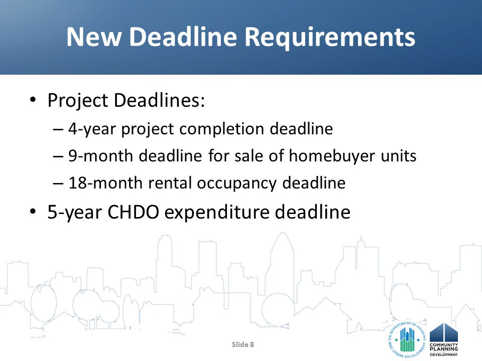 Project Deadlines: – 4-year project completion deadline – 9-month deadline for sale of homebuyer units – 18-month rental occupancy deadline 5-year CHDO expenditure deadline New Deadline Requirements Slide 8