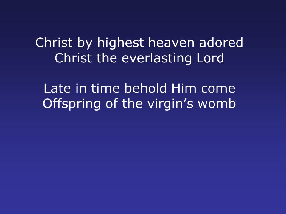Christ by highest heaven adored Christ the everlasting Lord Late in time behold Him come Offspring of the virgin’s womb