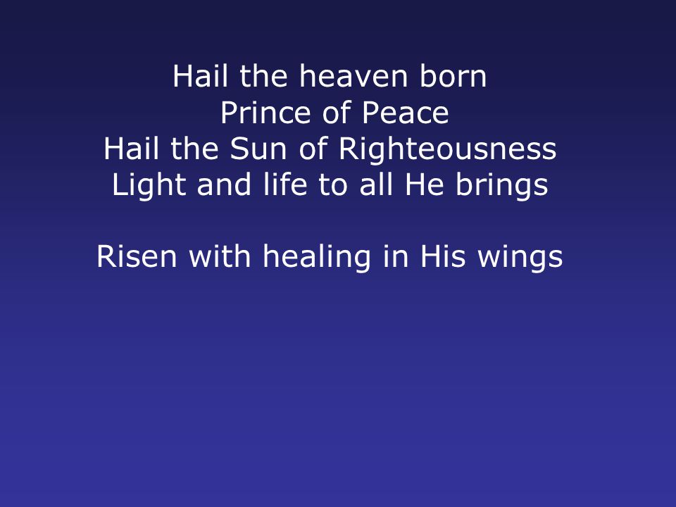 Hail the heaven born Prince of Peace Hail the Sun of Righteousness Light and life to all He brings Risen with healing in His wings