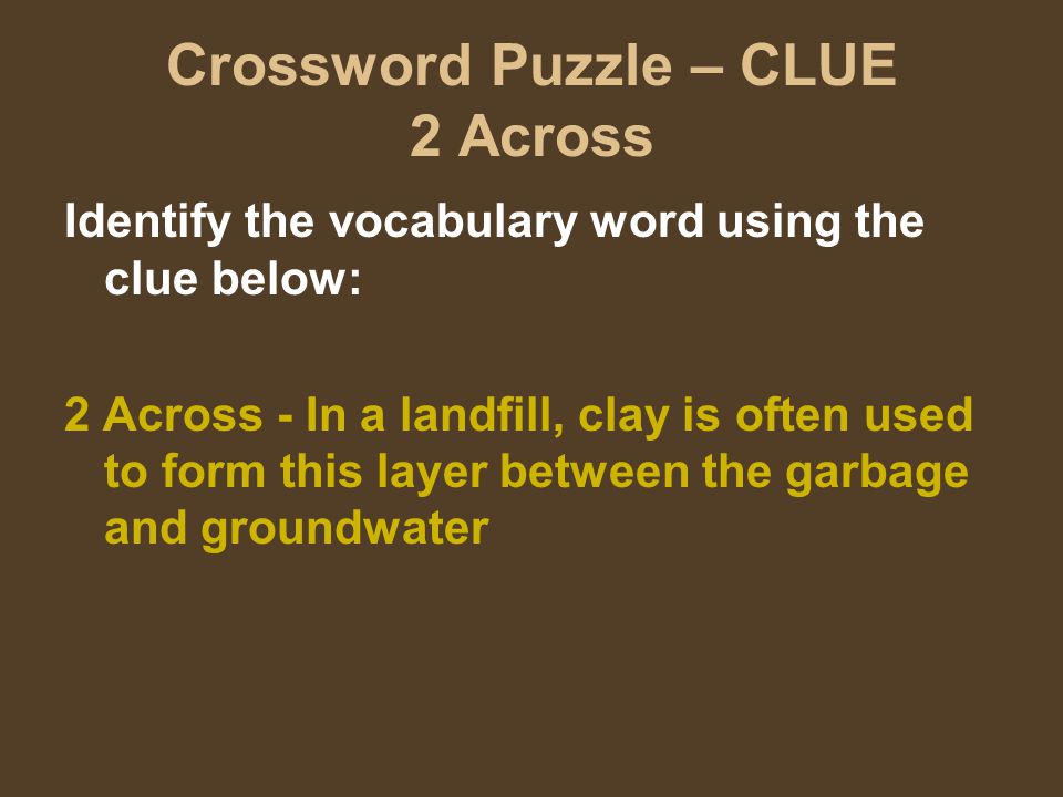 Crossword Puzzle – CLUE 2 Across Identify the vocabulary word using the clue below: 2 Across - In a landfill, clay is often used to form this layer between the garbage and groundwater