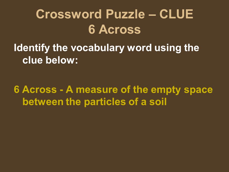 Crossword Puzzle – CLUE 6 Across Identify the vocabulary word using the clue below: 6 Across - A measure of the empty space between the particles of a soil