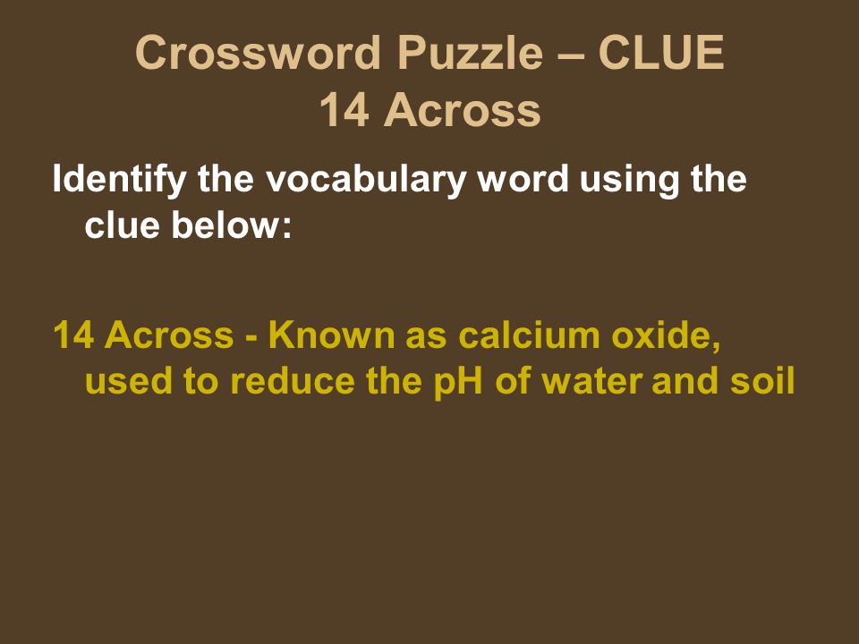 Crossword Puzzle – CLUE 14 Across Identify the vocabulary word using the clue below: 14 Across - Known as calcium oxide, used to reduce the pH of water and soil