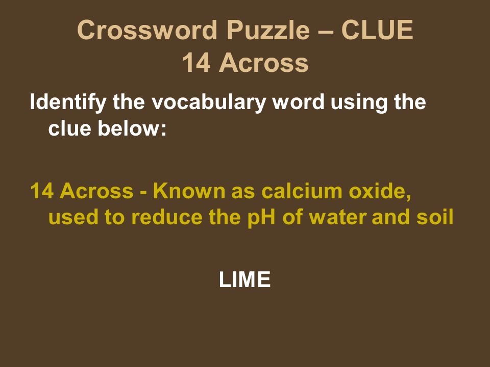 Crossword Puzzle – CLUE 14 Across Identify the vocabulary word using the clue below: 14 Across - Known as calcium oxide, used to reduce the pH of water and soil LIME