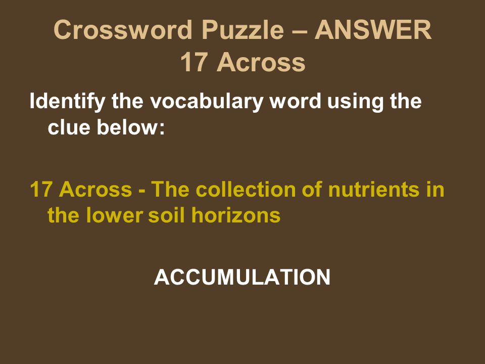 Crossword Puzzle – ANSWER 17 Across Identify the vocabulary word using the clue below: 17 Across - The collection of nutrients in the lower soil horizons ACCUMULATION