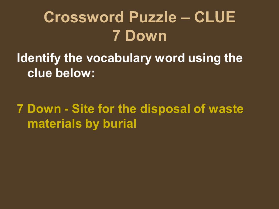 Crossword Puzzle – CLUE 7 Down Identify the vocabulary word using the clue below: 7 Down - Site for the disposal of waste materials by burial