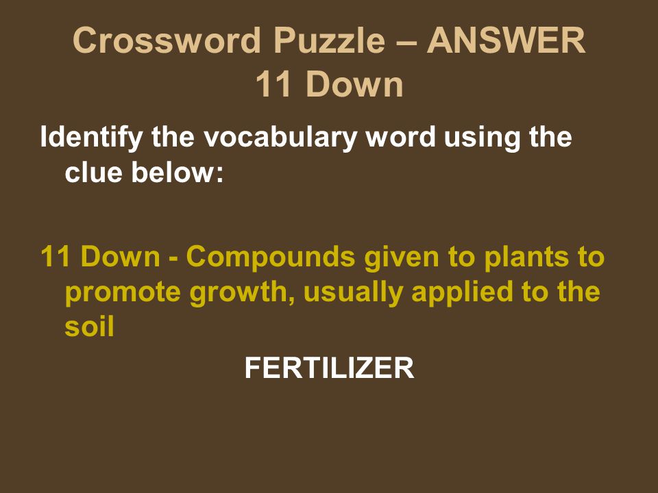 Crossword Puzzle – ANSWER 11 Down Identify the vocabulary word using the clue below: 11 Down - Compounds given to plants to promote growth, usually applied to the soil FERTILIZER