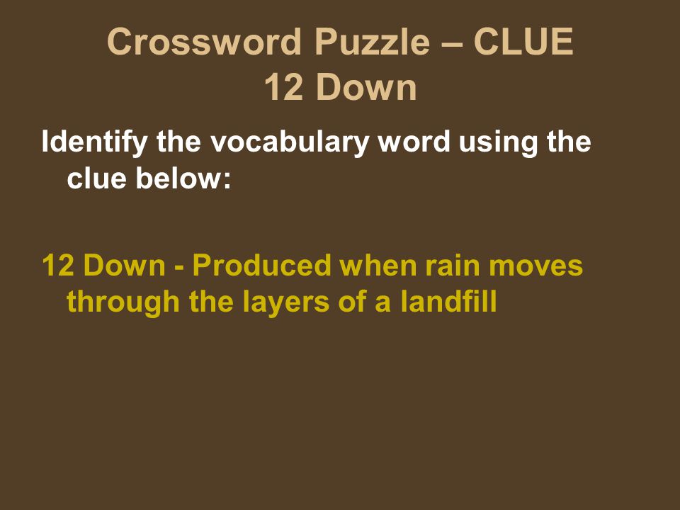 Crossword Puzzle – CLUE 12 Down Identify the vocabulary word using the clue below: 12 Down - Produced when rain moves through the layers of a landfill