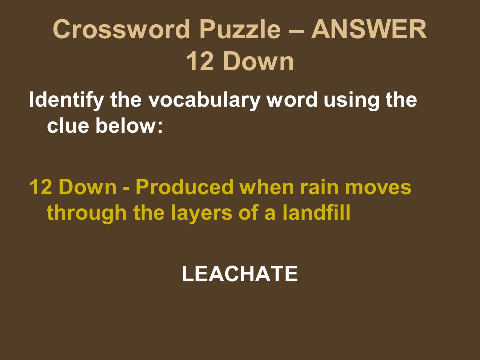 Crossword Puzzle – ANSWER 12 Down Identify the vocabulary word using the clue below: 12 Down - Produced when rain moves through the layers of a landfill LEACHATE