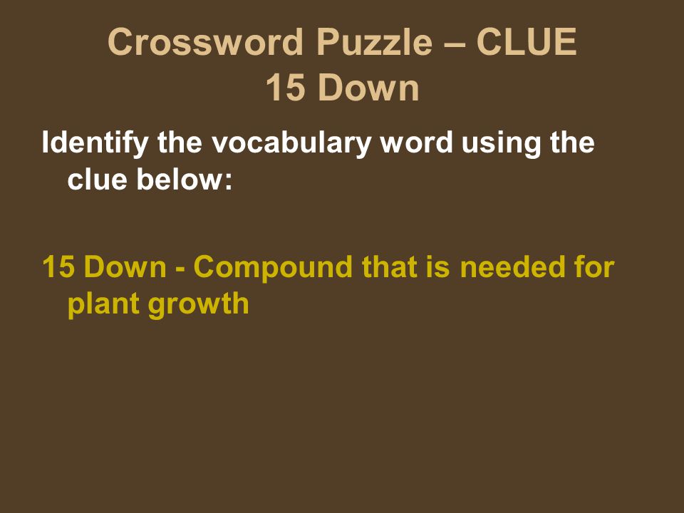 Crossword Puzzle – CLUE 15 Down Identify the vocabulary word using the clue below: 15 Down - Compound that is needed for plant growth