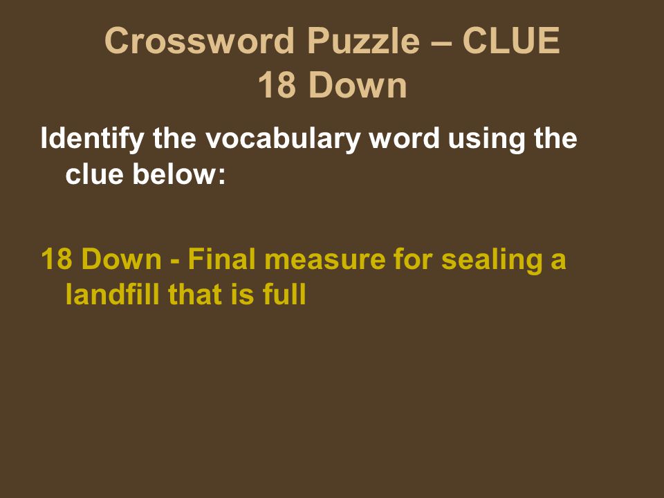 Crossword Puzzle – CLUE 18 Down Identify the vocabulary word using the clue below: 18 Down - Final measure for sealing a landfill that is full