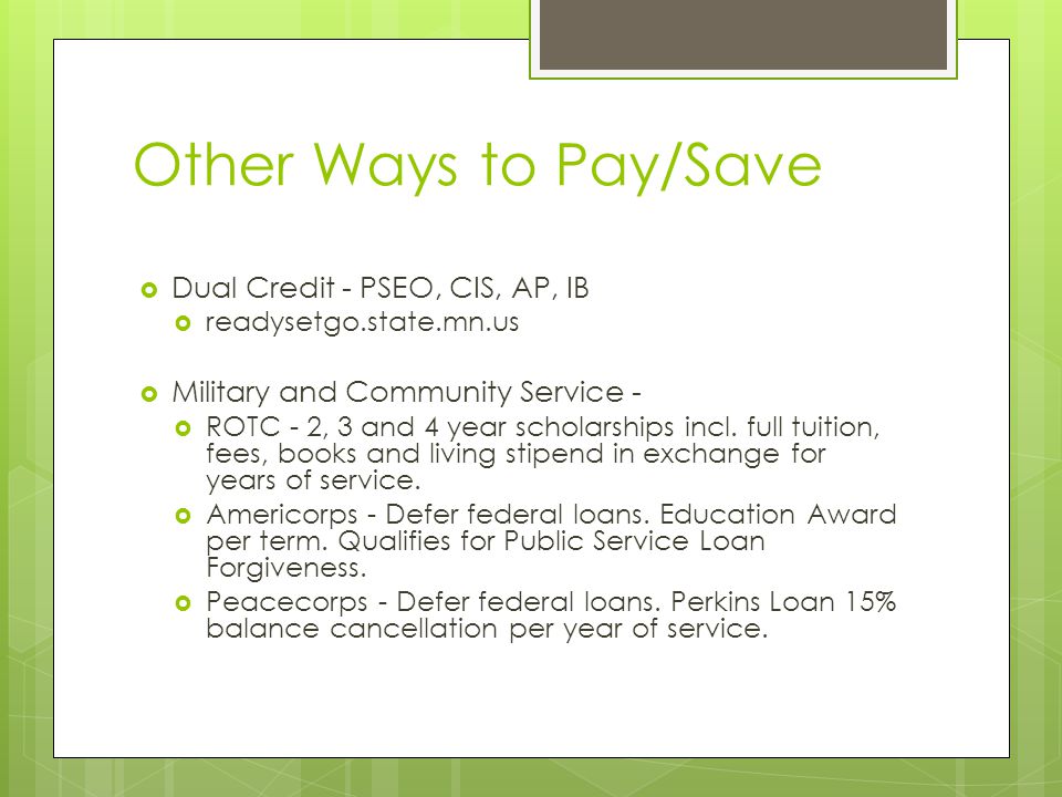 Other Ways to Pay/Save  Dual Credit - PSEO, CIS, AP, IB  readysetgo.state.mn.us  Military and Community Service -  ROTC - 2, 3 and 4 year scholarships incl.
