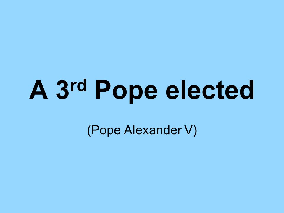 A 3 rd Pope elected (Pope Alexander V)