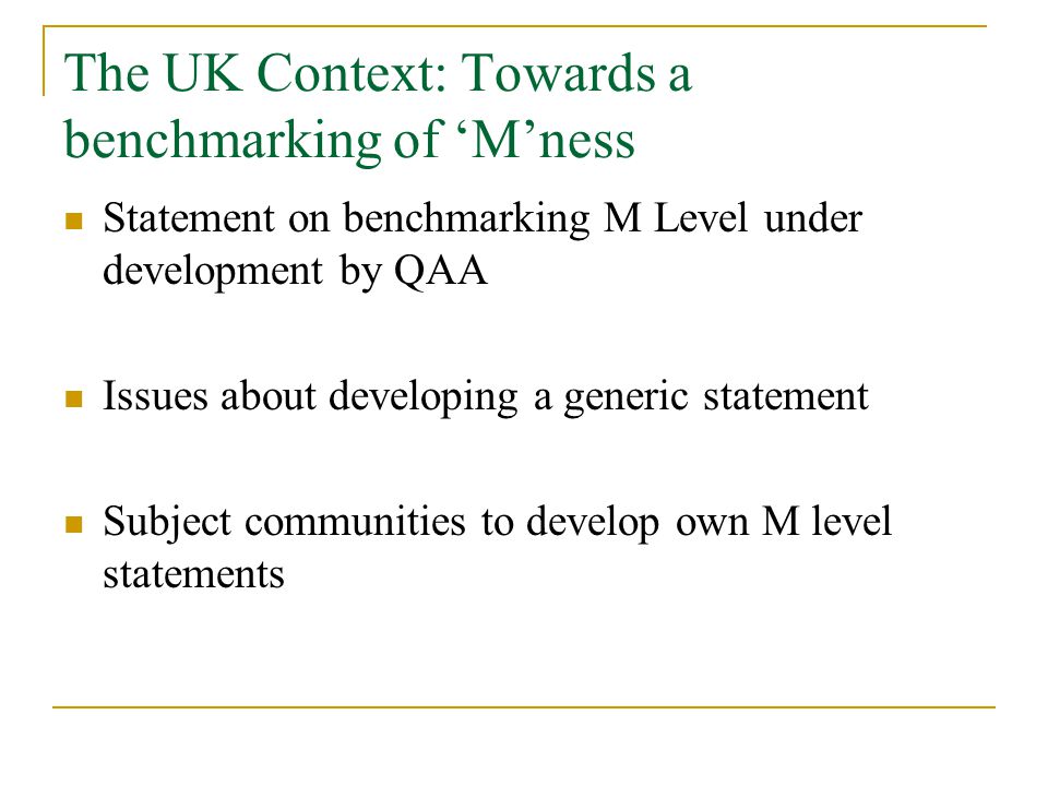 The UK Context: Towards a benchmarking of ‘M’ness Statement on benchmarking M Level under development by QAA Issues about developing a generic statement Subject communities to develop own M level statements