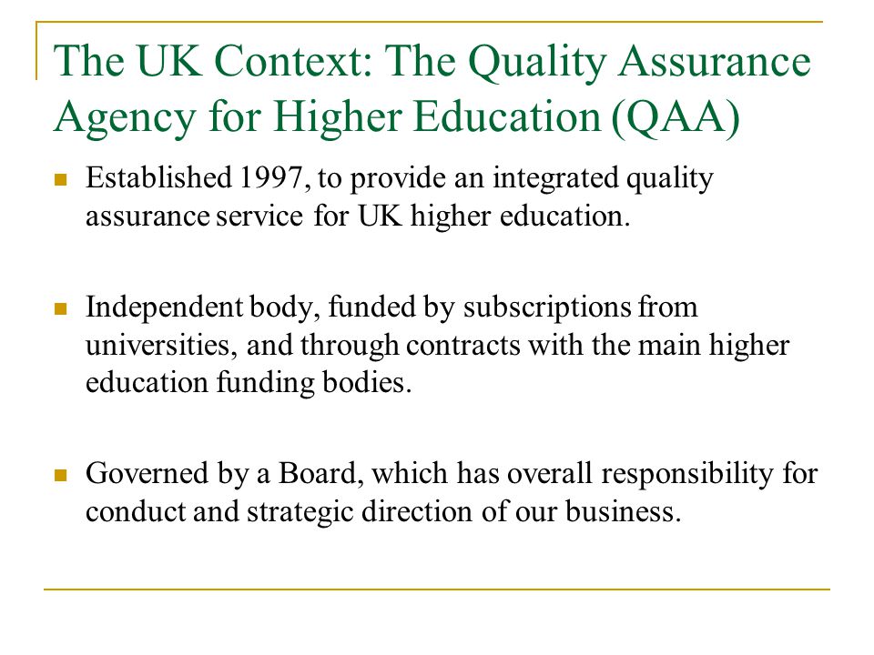 The UK Context: The Quality Assurance Agency for Higher Education (QAA) Established 1997, to provide an integrated quality assurance service for UK higher education.