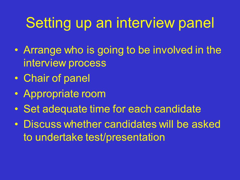Setting up an interview panel Arrange who is going to be involved in the interview process Chair of panel Appropriate room Set adequate time for each candidate Discuss whether candidates will be asked to undertake test/presentation