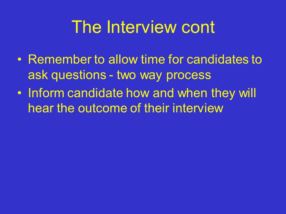The Interview cont Remember to allow time for candidates to ask questions - two way process Inform candidate how and when they will hear the outcome of their interview