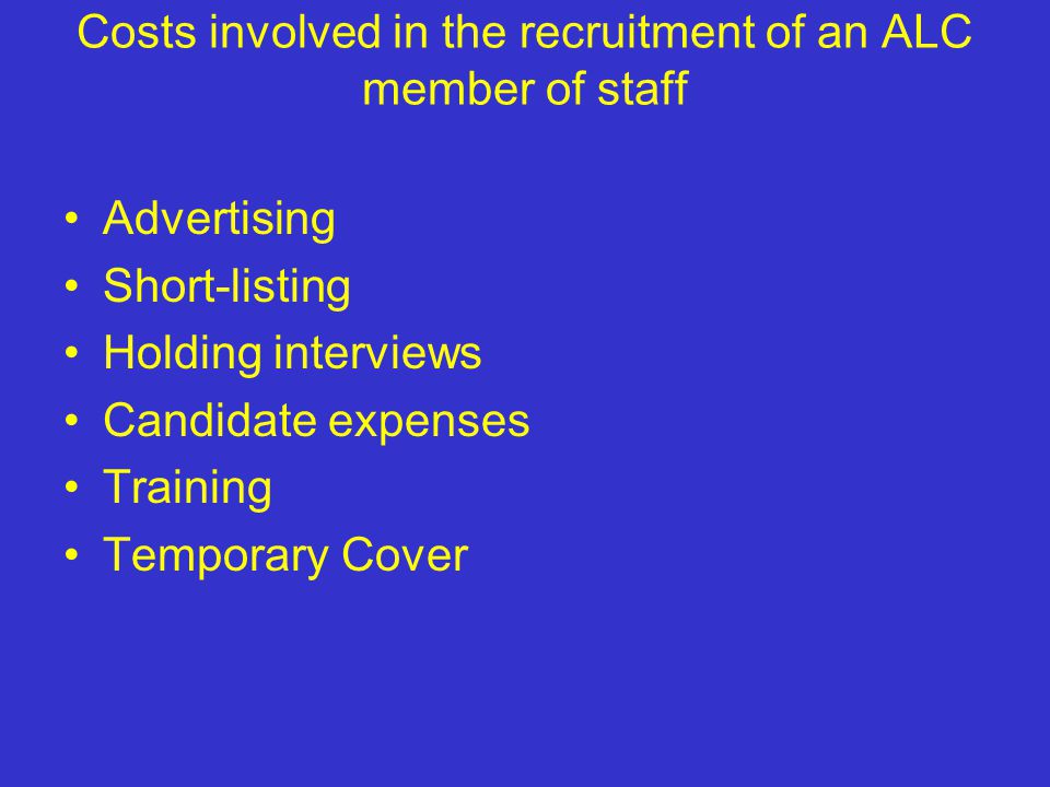 Costs involved in the recruitment of an ALC member of staff Advertising Short-listing Holding interviews Candidate expenses Training Temporary Cover