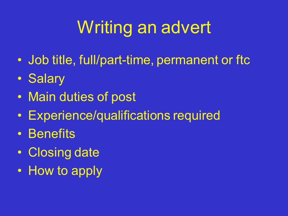 Writing an advert Job title, full/part-time, permanent or ftc Salary Main duties of post Experience/qualifications required Benefits Closing date How to apply