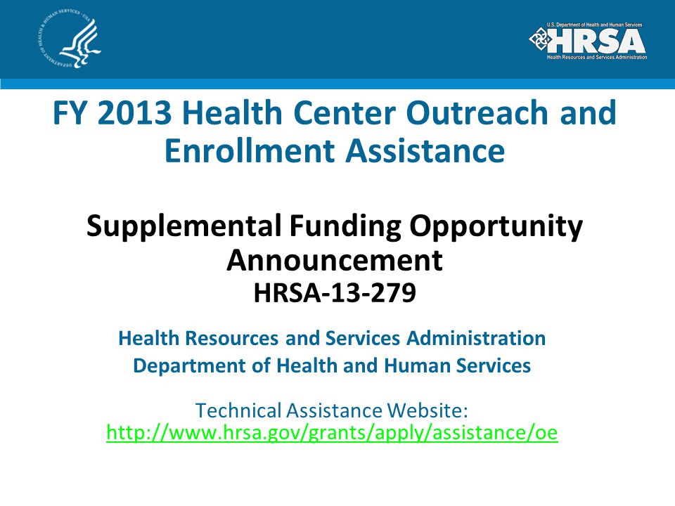 FY 2013 Health Center Outreach and Enrollment Assistance Supplemental Funding Opportunity Announcement HRSA Health Resources and Services Administration Department of Health and Human Services Technical Assistance Website: