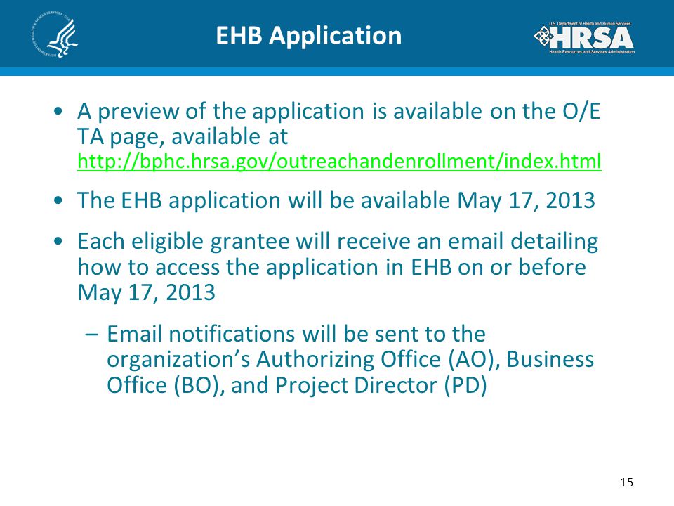 EHB Application A preview of the application is available on the O/E TA page, available at     The EHB application will be available May 17, 2013 Each eligible grantee will receive an  detailing how to access the application in EHB on or before May 17, 2013 – notifications will be sent to the organization’s Authorizing Office (AO), Business Office (BO), and Project Director (PD) 15
