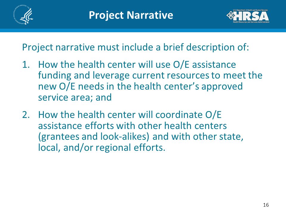 Project Narrative Project narrative must include a brief description of: 1.How the health center will use O/E assistance funding and leverage current resources to meet the new O/E needs in the health center’s approved service area; and 2.How the health center will coordinate O/E assistance efforts with other health centers (grantees and look-alikes) and with other state, local, and/or regional efforts.