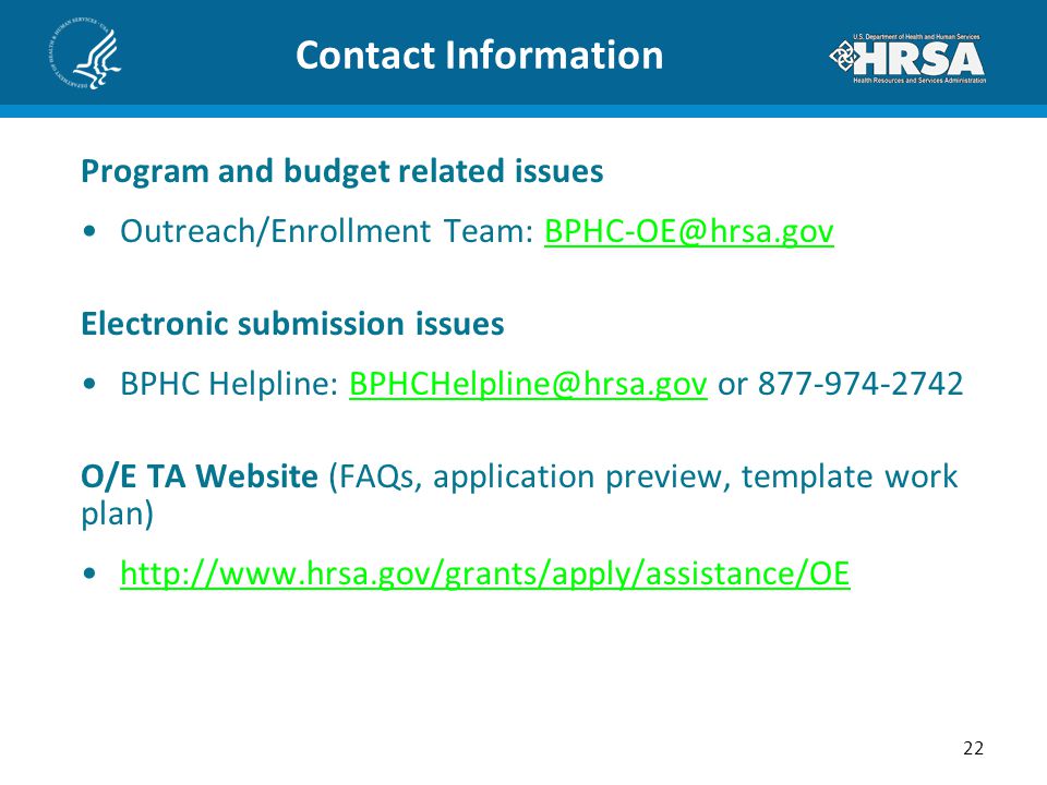 Contact Information Program and budget related issues Outreach/Enrollment Team: Electronic submission issues BPHC Helpline: or O/E TA Website (FAQs, application preview, template work plan)   22