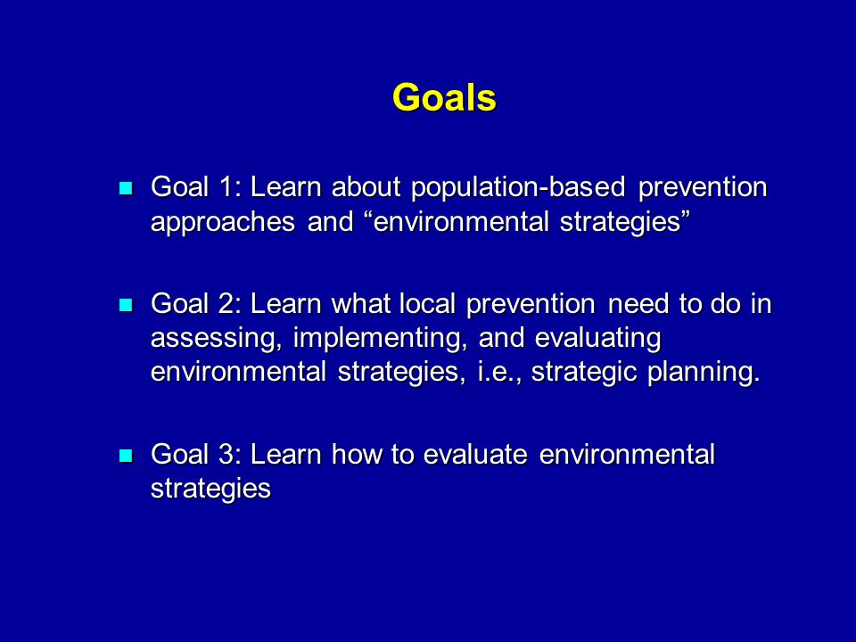 Goals Goal 1: Learn about population-based prevention approaches and environmental strategies Goal 1: Learn about population-based prevention approaches and environmental strategies Goal 2: Learn what local prevention need to do in assessing, implementing, and evaluating environmental strategies, i.e., strategic planning.