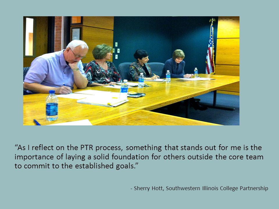 As I reflect on the PTR process, something that stands out for me is the importance of laying a solid foundation for others outside the core team to commit to the established goals. - Sherry Hott, Southwestern Illinois College Partnership