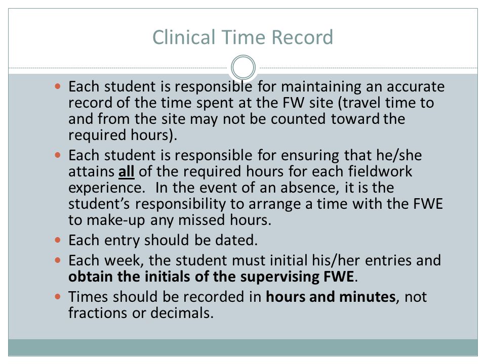 Clinical Time Record Each student is responsible for maintaining an accurate record of the time spent at the FW site (travel time to and from the site may not be counted toward the required hours).