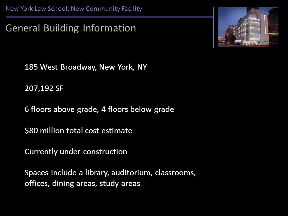 New York Law School: New Community Facility 185 West Broadway, New York, NY 207,192 SF 6 floors above grade, 4 floors below grade $80 million total cost estimate Currently under construction Spaces include a library, auditorium, classrooms, offices, dining areas, study areas General Building Information