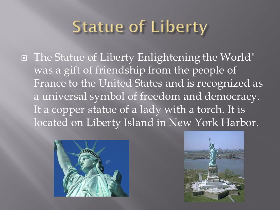  The Statue of Liberty Enlightening the World was a gift of friendship from the people of France to the United States and is recognized as a universal symbol of freedom and democracy.