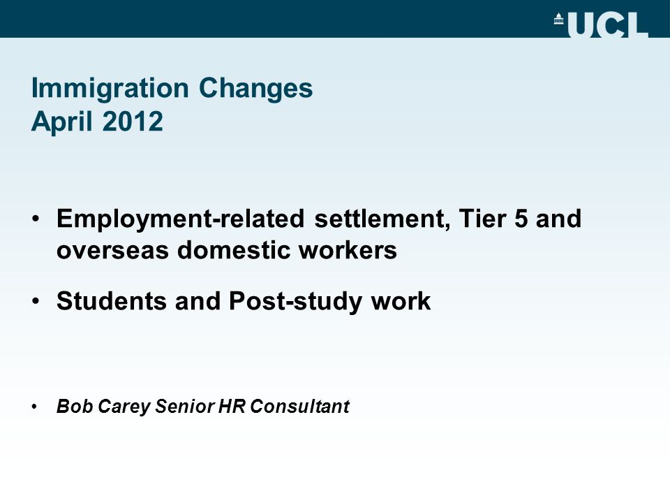 Immigration Changes April 2012 Employment-related settlement, Tier 5 and overseas domestic workers Students and Post-study work Bob Carey Senior HR Consultant