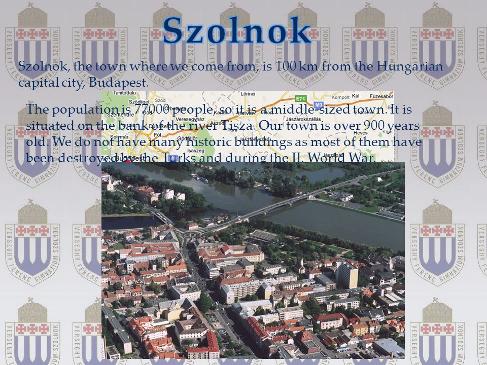 { Szolnok, the town where we come from, is 100 km from the Hungarian capital city, Budapest.