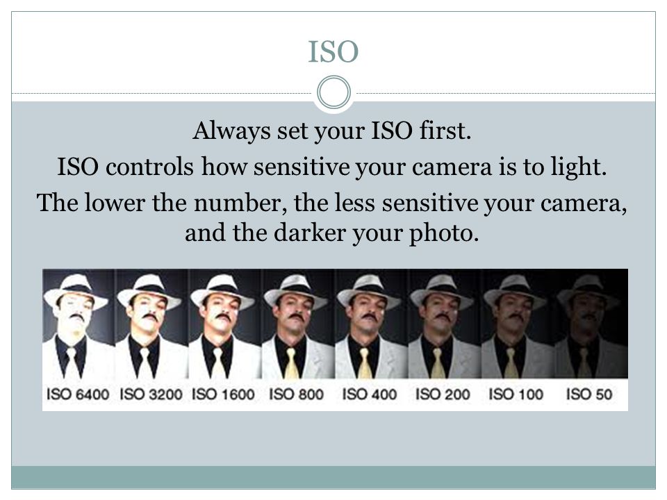 ISO Always set your ISO first. ISO controls how sensitive your camera is to light.