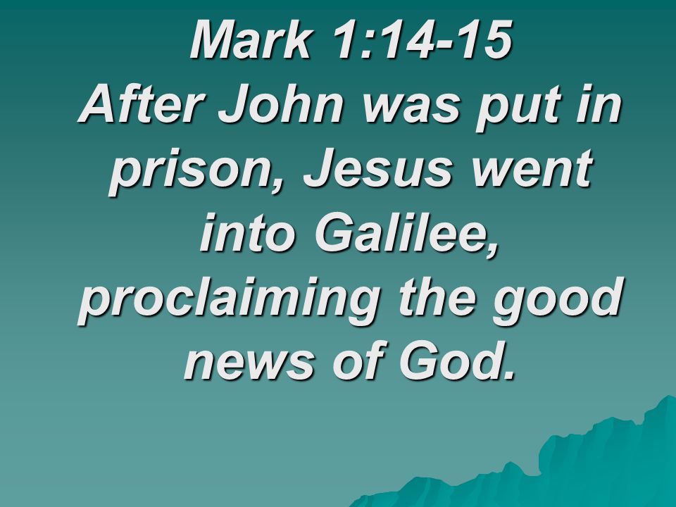 Mark 1:14-15 After John was put in prison, Jesus went into Galilee, proclaiming the good news of God.
